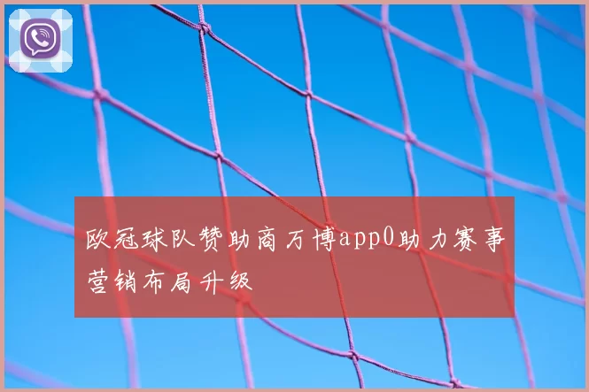 欧冠球队赞助商万博app0助力赛事营销布局升级