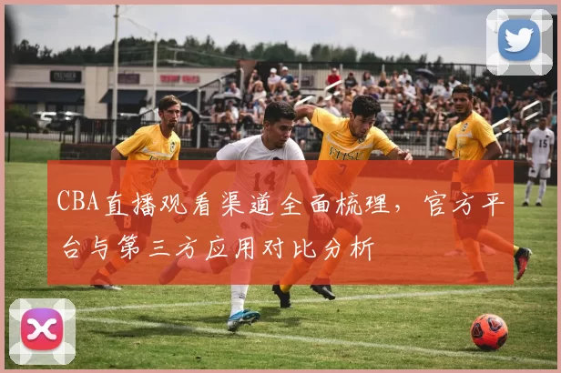 CBA直播观看渠道全面梳理,官方平台与第三方应用对比分析