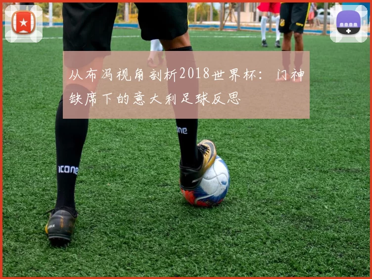 从布冯视角剖析2018世界杯:门神缺席下的意大利足球反思
