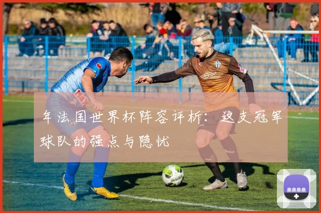 年法国世界杯阵容评析:这支冠军球队的强点与隐忧