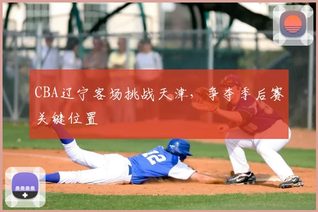 CBA辽宁客场挑战天津，争夺季后赛关键位置