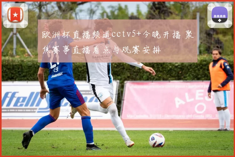 欧洲杯直播频道cctv5+今晚开播 聚焦赛事直播看点与观赛安排