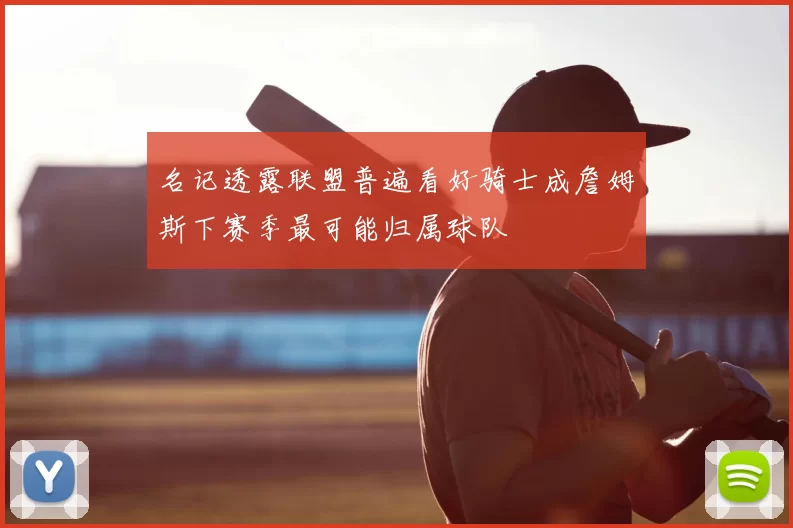 名记透露联盟普遍看好骑士成詹姆斯下赛季最可能归属球队
