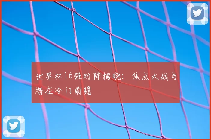 世界杯16强对阵揭晓：焦点大战与潜在冷门前瞻