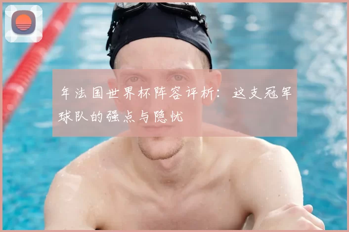 年法国世界杯阵容评析:这支冠军球队的强点与隐忧