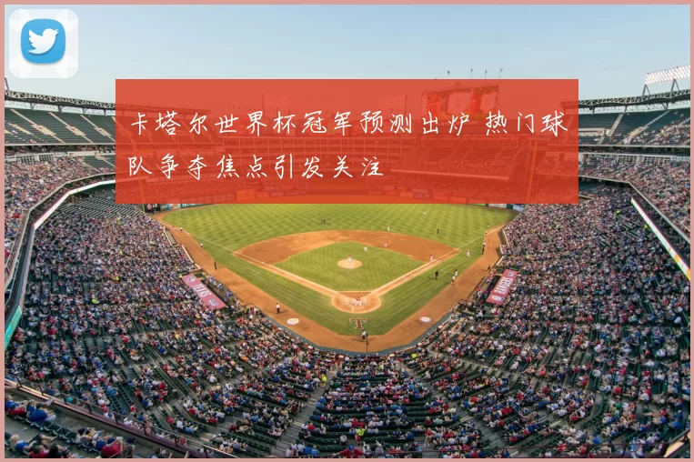 卡塔尔世界杯冠军预测出炉 热门球队争夺焦点引发关注