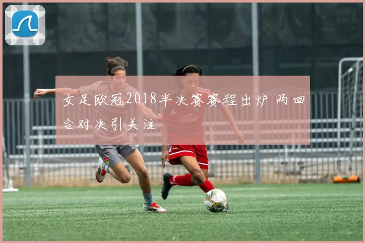 女足欧冠2018半决赛赛程出炉 两回合对决引关注