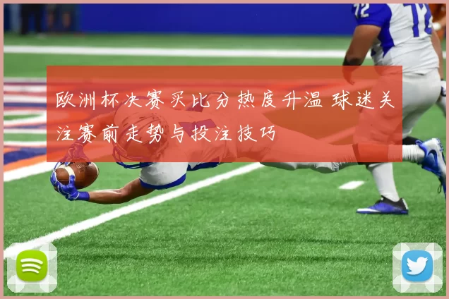 欧洲杯决赛买比分热度升温 球迷关注赛前走势与投注技巧