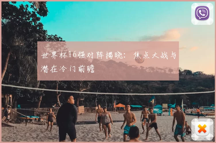 世界杯16强对阵揭晓：焦点大战与潜在冷门前瞻
