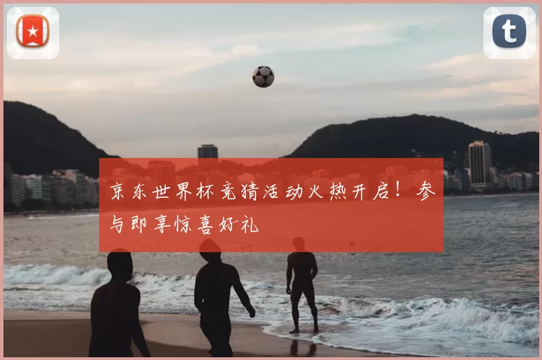京东世界杯竞猜活动火热开启!参与即享惊喜好礼
