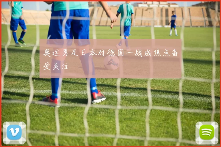奥运男足日本对德国一战成焦点备受关注
