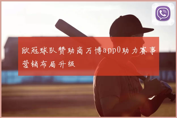 欧冠球队赞助商万博app0助力赛事营销布局升级