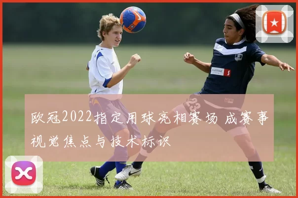 欧冠2022指定用球亮相赛场 成赛事视觉焦点与技术标识