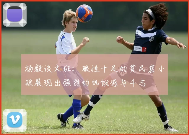 杨毅谈文班：狼性十足的贫民窟小孩展现出强烈的饥饿感与斗志