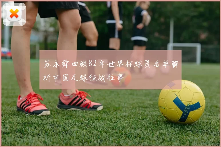 苏永舜回顾82年世界杯球员名单解析中国足球征战往事