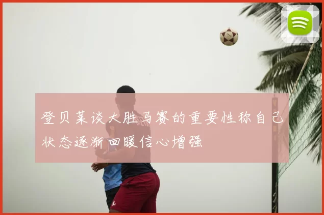 登贝莱谈大胜马赛的重要性称自己状态逐渐回暖信心增强