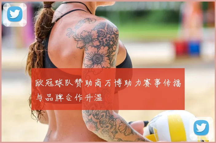 欧冠球队赞助商万博助力赛事传播与品牌合作升温