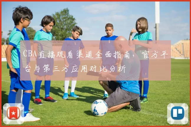 CBA直播观看渠道全面指南，官方平台与第三方应用对比分析
