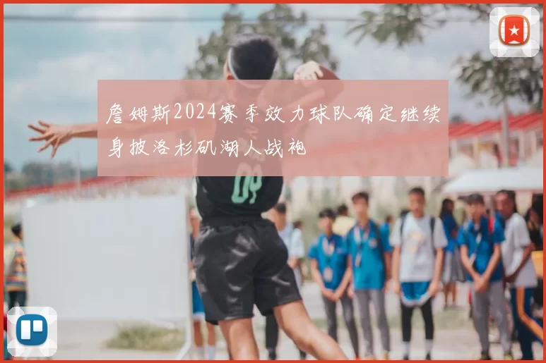 詹姆斯2024赛季效力球队确定继续身披洛杉矶湖人战袍