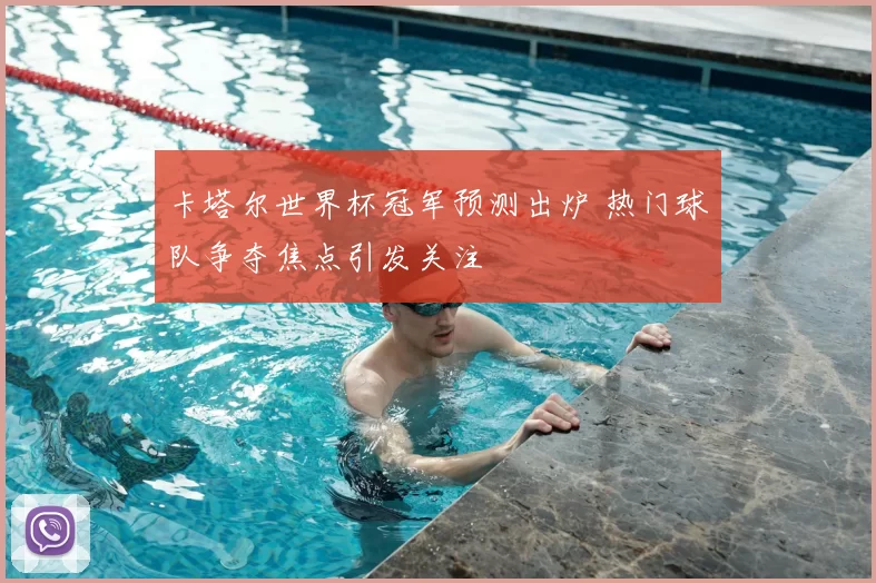 卡塔尔世界杯冠军预测出炉 热门球队争夺焦点引发关注