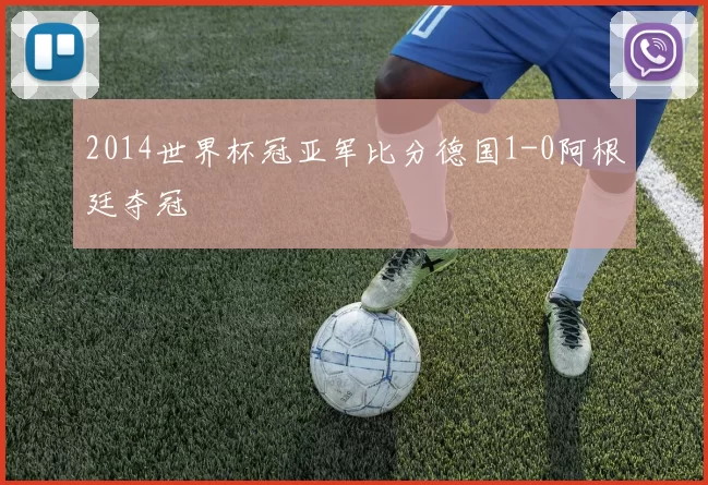 2014世界杯冠亚军比分德国1-0阿根廷夺冠
