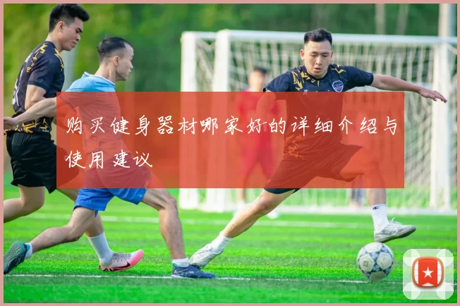 购买健身器材哪家好的详细介绍与使用建议