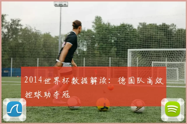 2014世界杯数据解读:德国队高效控球助夺冠
