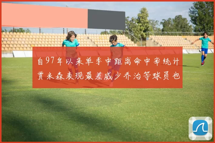自97年以来单季中距离命中率统计贾米森表现最差威少乔治等球员也在榜上