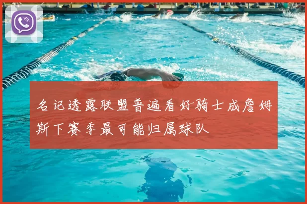 名记透露联盟普遍看好骑士成詹姆斯下赛季最可能归属球队