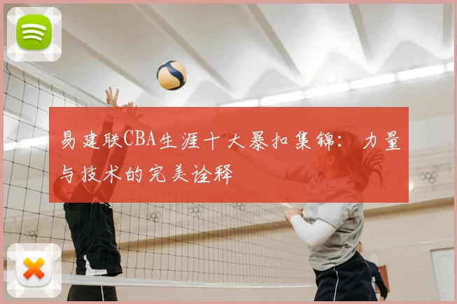 易建联CBA生涯十大暴扣集锦：力量与技术的完美诠释