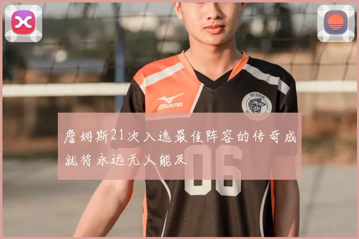 詹姆斯21次入选最佳阵容的传奇成就将永远无人能及