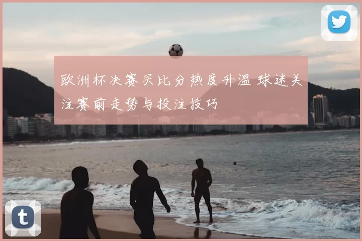 欧洲杯决赛买比分热度升温 球迷关注赛前走势与投注技巧