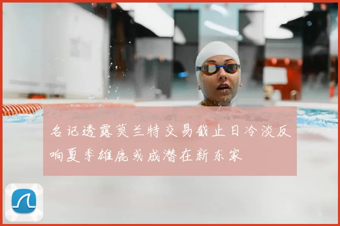 名记透露莫兰特交易截止日冷淡反响夏季雄鹿或成潜在新东家